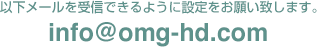 以下メールを受信できるように設定をお願い致します。 info@omg-hd.com